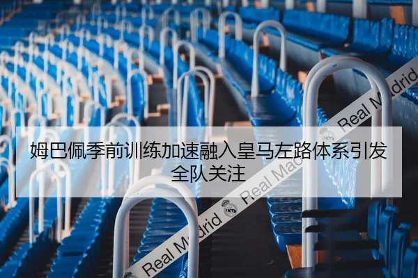 姆巴佩季前训练加速融入皇马左路体系引发全队关注