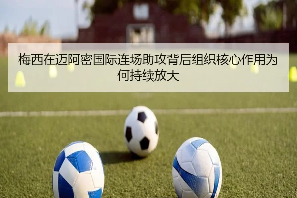 梅西在迈阿密国际连场助攻背后组织核心作用为何持续放大